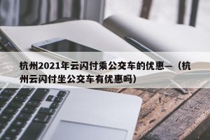 杭州2021年云闪付乘公交车的优惠—（杭州云闪付坐公交车有优惠吗）