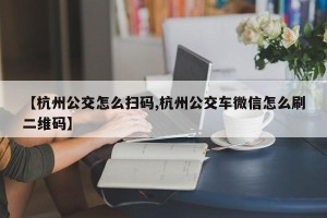 【杭州公交怎么扫码,杭州公交车微信怎么刷二维码】
