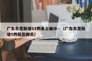 广东东莞新增11例本土确诊—（广东东莞新增5例新型肺炎）