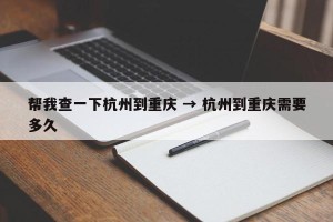 帮我查一下杭州到重庆 → 杭州到重庆需要多久