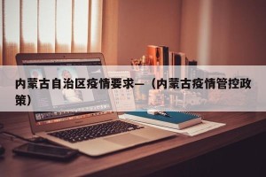 内蒙古自治区疫情要求—（内蒙古疫情管控政策）
