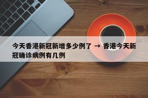 今天香港新冠新增多少例了 → 香港今天新冠确诊病例有几例