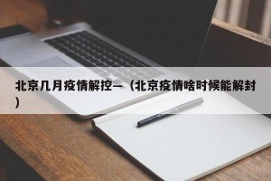 北京几月疫情解控—（北京疫情啥时候能解封）