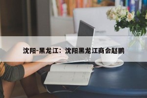 沈阳-黑龙江：沈阳黑龙江商会赵鹏