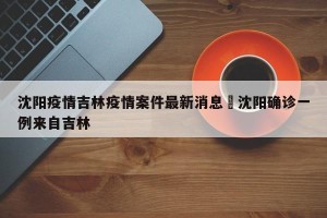 沈阳疫情吉林疫情案件最新消息›沈阳确诊一例来自吉林
