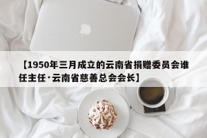 【1950年三月成立的云南省捐赠委员会谁任主任·云南省慈善总会会长】