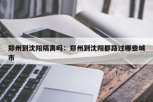 郑州到沈阳隔离吗：郑州到沈阳都路过哪些城市