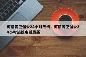 河南省卫健委24小时热线：河南省卫健委24小时热线电话最新