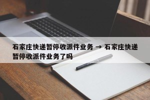 石家庄快递暂停收派件业务 → 石家庄快递暂停收派件业务了吗