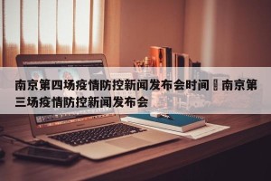 南京第四场疫情防控新闻发布会时间›南京第三场疫情防控新闻发布会