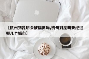 【杭州到昆明会被隔离吗,杭州到昆明要经过哪几个城市】