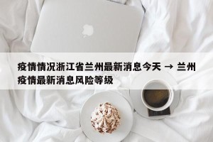 疫情情况浙江省兰州最新消息今天 → 兰州疫情最新消息风险等级
