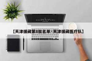【天津援藏第8批名单·天津援藏医疗队】