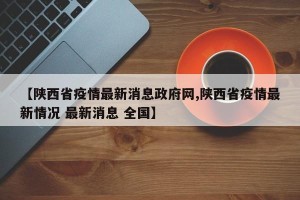 【陕西省疫情最新消息政府网,陕西省疫情最新情况 最新消息 全国】