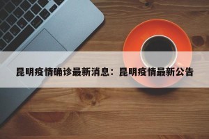 昆明疫情确诊最新消息：昆明疫情最新公告