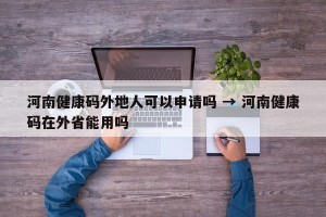 河南健康码外地人可以申请吗 → 河南健康码在外省能用吗