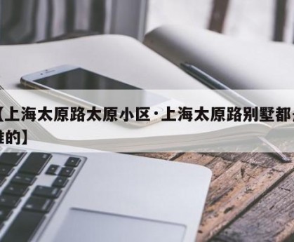 【上海太原路太原小区·上海太原路别墅都是谁的】