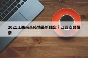 2021江西南昌疫情最新规定›江西南昌役情