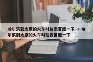哈尔滨到太原的火车时刻表百度一下 → 哈尔滨到太原的火车时刻表百度一下