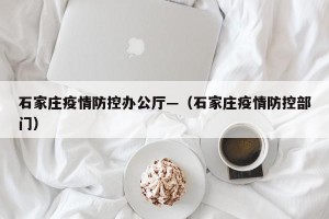 石家庄疫情防控办公厅—（石家庄疫情防控部门）