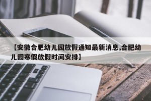 【安徽合肥幼儿园放假通知最新消息,合肥幼儿园寒假放假时间安排】