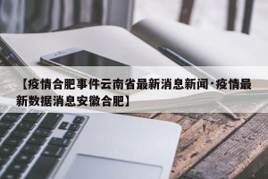 【疫情合肥事件云南省最新消息新闻·疫情最新数据消息安徽合肥】