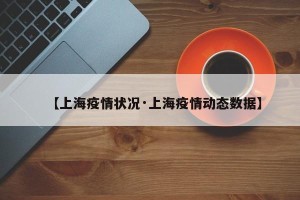 【上海疫情状况·上海疫情动态数据】