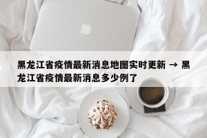 黑龙江省疫情最新消息地图实时更新 → 黑龙江省疫情最新消息多少例了