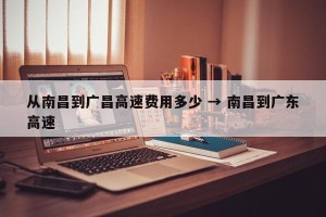 从南昌到广昌高速费用多少 → 南昌到广东高速