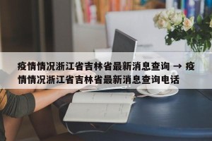 疫情情况浙江省吉林省最新消息查询 → 疫情情况浙江省吉林省最新消息查询电话
