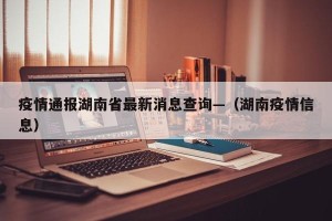 疫情通报湖南省最新消息查询—（湖南疫情信息）