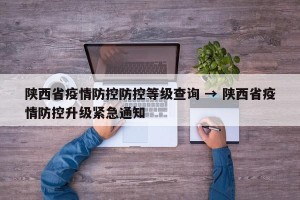 陕西省疫情防控防控等级查询 → 陕西省疫情防控升级紧急通知