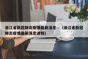 浙江省新冠肺炎疫情最新消息—（浙江省新冠肺炎疫情最新消息通知）
