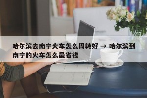 哈尔滨去南宁火车怎么周转好 → 哈尔滨到南宁的火车怎么最省钱