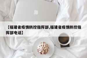 【福建省疫情防控指挥部,福建省疫情防控指挥部电话】