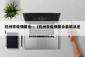 杭州市疫情聚会—（杭州市疫情聚会最新消息）