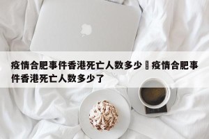 疫情合肥事件香港死亡人数多少›疫情合肥事件香港死亡人数多少了
