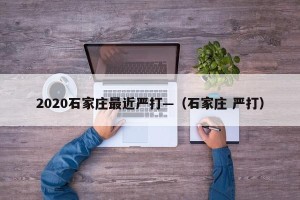 2020石家庄最近严打—（石家庄 严打）