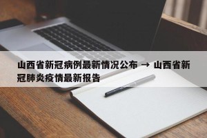 山西省新冠病例最新情况公布 → 山西省新冠肺炎疫情最新报告