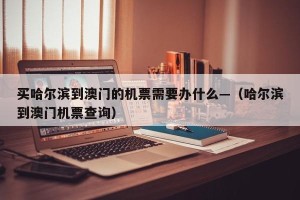 买哈尔滨到澳门的机票需要办什么—（哈尔滨到澳门机票查询）