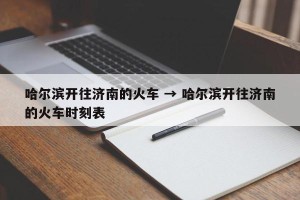 哈尔滨开往济南的火车 → 哈尔滨开往济南的火车时刻表