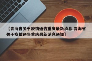 【青海省关于疫情通告重庆最新消息,青海省关于疫情通告重庆最新消息通知】