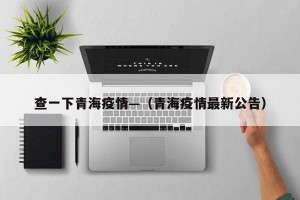 查一下青海疫情—（青海疫情最新公告）