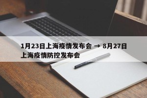 1月23日上海疫情发布会 → 8月27日上海疫情防控发布会