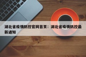 湖北省疫情防控官网首页：湖北省疫情防控最新通知