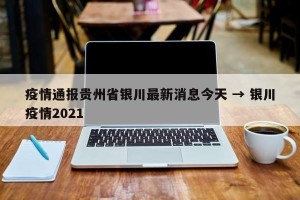 疫情通报贵州省银川最新消息今天 → 银川疫情2021