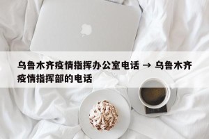 乌鲁木齐疫情指挥办公室电话 → 乌鲁木齐疫情指挥部的电话