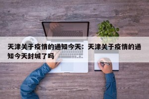 天津关于疫情的通知今天：天津关于疫情的通知今天封城了吗