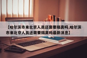 【哈尔滨市来北京人员还需要隔离吗,哈尔滨市来北京人员还需要隔离吗最新消息】