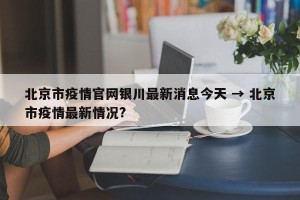北京市疫情官网银川最新消息今天 → 北京市疫情最新情况?